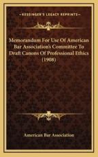 Memorandum For Use Of American Bar Association's Committee To Draft Canons Of Professional Ethics (1908) - American Bar Association (author)