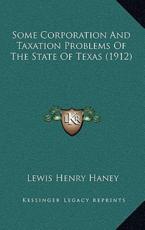 Some Corporation And Taxation Problems Of The State Of Texas (1912) - Lewis Henry Haney (editor)