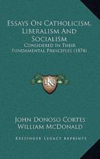 Essays On Catholicism, Liberalism And Socialism - John Donoso Cortes (author), MD William McDonald (translator)
