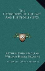 The Catholicos Of The East And His People (1892) - Arthur John MacLean (author), William Henry Browne (author)