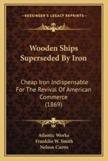 Wooden Ships Superseded By Iron - Atlantic Works (author), Franklin W Smith (author), Nelson Curtis (author)