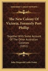 The New Colony Of Victoria, Formerly Port Phillip - John Fitzgerald Leslie Foster (author)