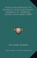 Toasts And Responses At Banquets Given Lieutenant-General P. H. Sheridan, United States Army (1883) - Richard Robins (editor)