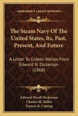 The Steam Navy Of The United States, Its, Past, Present, And Future - Edward Nicoll Dickerson, Charles M Keller, Francis B Cutting