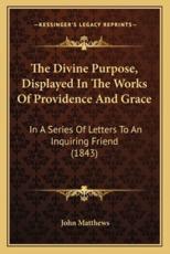 The Divine Purpose, Displayed In The Works Of Providence And Grace - John Matthews (author)