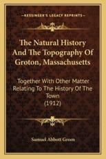 The Natural History And The Topography Of Groton, Massachusetts - Samuel Abbott Green (author)