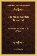 The Small Garden Beautiful - A C Curtis