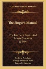 The Singer's Manual - Frederic A Adams (author), George Frederick Root (author), Joseph E Sweetser (author)