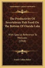 The Productivity Of Invertebrate Fish Food On The Bottom Of Oneida Lake - Frank Collins Baker (author)