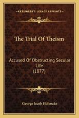 The Trial Of Theism - George Jacob Holyoake (author)