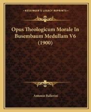 Opus Theologicum Morale In Busembaum Medullam V6 (1900) - Antonio Ballerini