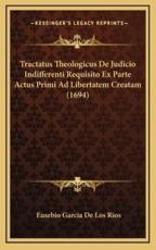 Tractatus Theologicus De Judicio Indifferenti Requisito Ex Parte Actus Primi Ad Libertatem Creatam (1694) - Eusebio Garcia De Los Rios