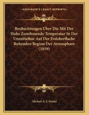 Beobachtungen Uber Die Mit Der Hohe Zunehmende Temperatur In Der Unmittelbar Auf Der Erdoberflache Ruhenden Region Der Atmosphare (1859) - Michael A F Prestel (author)