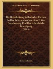 Die Beibehaltung Katholischer Formen In Der Reformation Joachims II Von Brandenburg Und Ihre Allmahliche Beseitigung (1903) - Johannes Sonnek