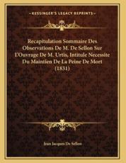 Recapitulation Sommaire Des Observations De M. De Sellon Sur L'Ouvrage De M. Urtis, Intitule Necessite Du Maintien De La Peine De Mort (1831) - Jean Jacques De Sellon (author)