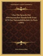 Uber Die Sprache Der Altfranzosischen Handschrift Franc 1070 Der Nationalbibliothek Zu Paris (1895) - Ernst Heinrich Illing (author)