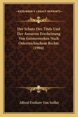 Der Schutz Des Titels Und Der Ausseren Erscheinung Von Geisteswerken Nach Osterreichischem Rechte (1904) - Alfred Freiherr Von Seiller (author)