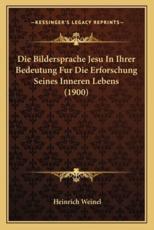Die Bildersprache Jesu In Ihrer Bedeutung Fur Die Erforschung Seines Inneren Lebens (1900) - Heinrich Weinel