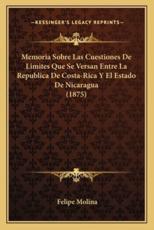 Memoria Sobre Las Cuestiones De Limites Que Se Versan Entre La Republica De Costa-Rica Y El Estado De Nicaragua (1875) - Felipe Molina (author)