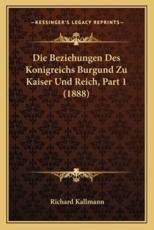 Die Beziehungen Des Konigreichs Burgund Zu Kaiser Und Reich, Part 1 (1888) - Richard Kallmann