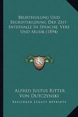 Beurtheilung Und Begriffsbildung Der Zeit-Intervalle In Sprache, Vers Und Musik (1894) - Alfred Justus Ritter Von Dutczynski (author)