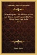 Entstehung Der Drei Altesten Stadte Am Rheine Oder Urgeschichte Von Mainz, Bonn Und Koln (1851) - Franz Ritter (author)