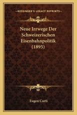 Neue Irrwege Der Schweizerischen Eisenbahnpolitik (1895) - Eugen Curti