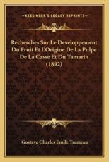 Recherches Sur Le Developpement Du Fruit Et L'Origine De La Pulpe De La Casse Et Du Tamarin (1892) - Gustave Charles Emile Tremeau (author)