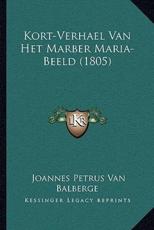 Kort-Verhael Van Het Marber Maria-Beeld (1805) - Joannes Petrus Van Balberge (author)