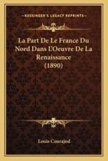 La Part De Le France Du Nord Dans L'Oeuvre De La Renaissance (1890) - Louis Charles Jean Courajod (author)