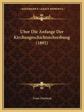 Uber Die Anfange Der Kirchengeschichtsschreibung (1892) - Franz Overbeck