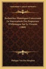 Recherches Historiques Concernant La Souverainete Des Empereurs D'Allemagne Sur Le Vivarais (1860) - Philippe Van Der Haeghen (author)