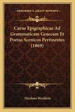 Curae Epigraphicae Ad Grammaticam Graecam Et Poetas Scenicos Pertinentes (1869) - Nicolaus Wecklein