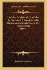 La Culpa In Vigilando, La Culpa In Eligendo E Il Principio Della Rappresentanza Nella Teoria Dei Quasi-Delitti (1904) - Pasquale Santuccio