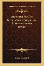 Anleitung Fur Die Juristischen Ubungs Und Examensarbeiten (1908) - Franz Leonhard