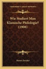 Wie Studiert Man Klassische Philologie? (1908) - Hanns Zwicker