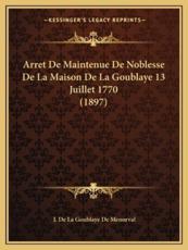 Arret De Maintenue De Noblesse De La Maison De La Goublaye 13 Juillet 1770 (1897) - J De La Goublaye De Menorval (author)