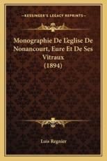 Monographie De L'eglise De Nonancourt, Eure Et De Ses Vitraux (1894) - Luis Regnier (author)