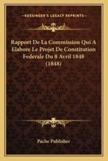 Rapport De La Commission Qui A Elabore Le Projet De Constitution Federale Du 8 Avril 1848 (1848) - Pache Publisher (author)