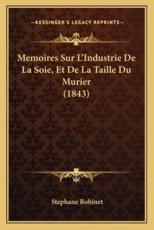 Memoires Sur L'Industrie De La Soie, Et De La Taille Du Murier (1843) - Stephane Robinet (author)