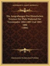 Die Ausgrabungen Des Historischen Vereines Der Pfalz Wahrend Der Vereinsjahre 1884-1885 Und 1885-1886 (1886) - Gilardone'sche Buchdruckerel Publisher