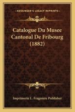 Catalogue Du Musee Cantonal De Fribourg (1882) - Imprimerie L Fragniere Publisher (author)