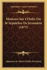 Memoire Sur L'Ordre Du St-Sepulchre De Jerusalem (1873) - Alphonse Ch Albert O'Kelly De Galway (author)