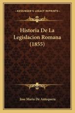 Historia De La Legislacion Romana (1855) - Jose Maria De Antequera (author)