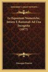 Le Equazioni Numeriche, Intiere E Razionali Ad Una Incognita (1877) - Giuseppe Poncini (author)