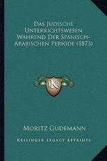 Das Judische Unterrichtswesen Wahrend Der Spanisch-Arabischen Periode (1873) - Moritz Gudemann