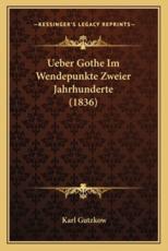 Ueber Gothe Im Wendepunkte Zweier Jahrhunderte (1836) - Karl Gutzkow