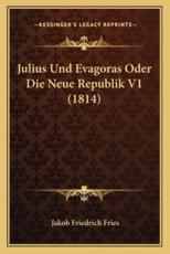 Julius Und Evagoras Oder Die Neue Republik V1 (1814) - Jakob Friedrich Fries (author)