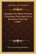 Catalogue Des Objets Formant L'Exposition Historique De La Revolution Francaise (1889) - Rue de Furstenberg Publisher (other)