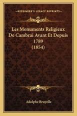 Les Monuments Religieux De Cambrai Avant Et Depuis 1789 (1854) - Adolphe Bruyelle (author)